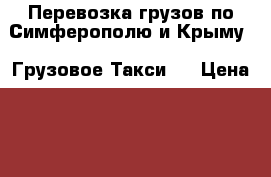 Перевозка грузов по Симферополю и Крыму. “Грузовое Такси“. › Цена ­ 600 - Крым, Симферополь Авто » Услуги   . Крым,Симферополь